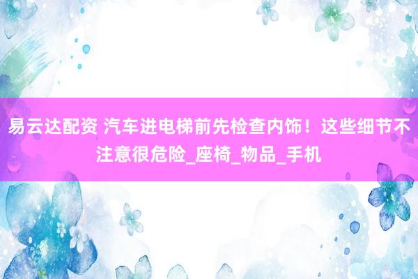 易云达配资 汽车进电梯前先检查内饰！这些细节不注意很危险_座椅_物品_手机