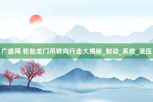 广盛网 轮胎龙门吊转向行走大揭秘_制动_系统_液压