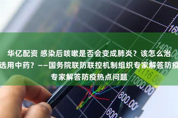 华亿配资 感染后咳嗽是否会变成肺炎？该怎么治疗？如何选用中药？——国务院联防联控机制组织专家解答防疫热点问题