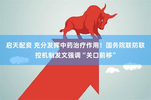 启天配资 充分发挥中药治疗作用！国务院联防联控机制发文强调“关口前移”