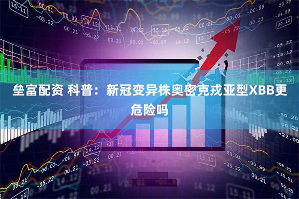 垒富配资 科普：新冠变异株奥密克戎亚型XBB更危险吗