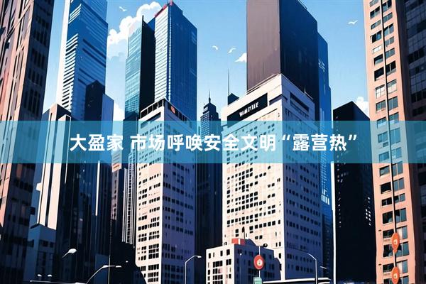 大盈家 市场呼唤安全文明“露营热”