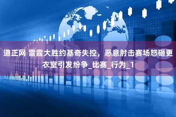 道正网 雷霆大胜约基奇失控，恶意肘击赛场怒砸更衣室引发纷争_比赛_行为_1