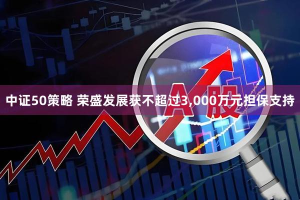 中证50策略 荣盛发展获不超过3,000万元担保支持