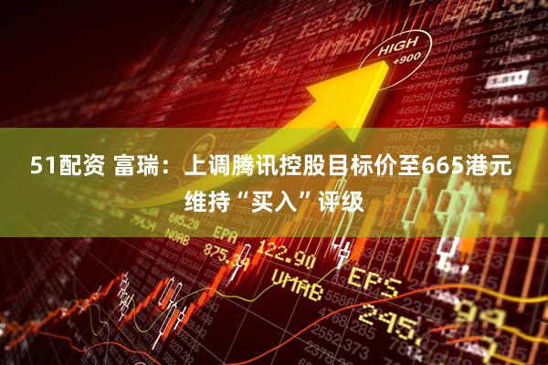 51配资 富瑞：上调腾讯控股目标价至665港元 维持“买入”评级