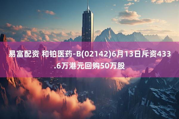 易富配资 和铂医药-B(02142)6月13日斥资433.6万港元回购50万股