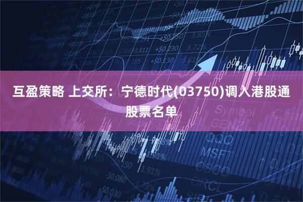 互盈策略 上交所：宁德时代(03750)调入港股通股票名单