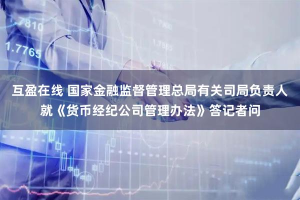互盈在线 国家金融监督管理总局有关司局负责人就《货币经纪公司管理办法》答记者问