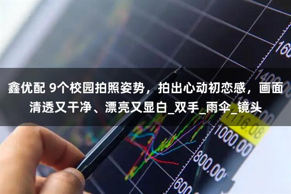 鑫优配 9个校园拍照姿势，拍出心动初恋感，画面清透又干净、漂亮又显白_双手_雨伞_镜头