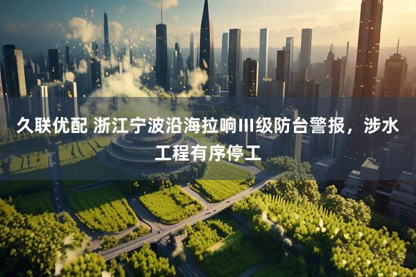 久联优配 浙江宁波沿海拉响Ⅲ级防台警报，涉水工程有序停工