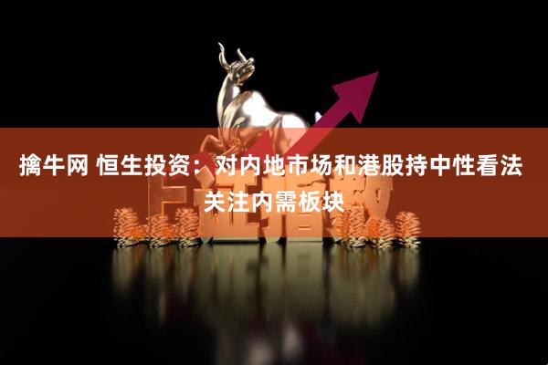 擒牛网 恒生投资：对内地市场和港股持中性看法 关注内需板块