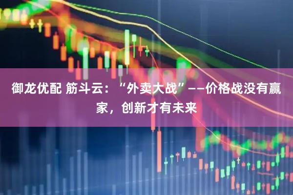 御龙优配 筋斗云：“外卖大战”——价格战没有赢家，创新才有未来