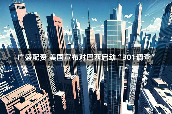 广盛配资 美国宣布对巴西启动“301调查”