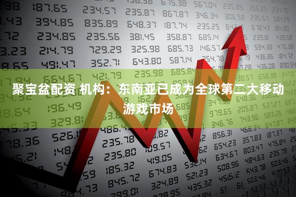 聚宝盆配资 机构：东南亚已成为全球第二大移动游戏市场