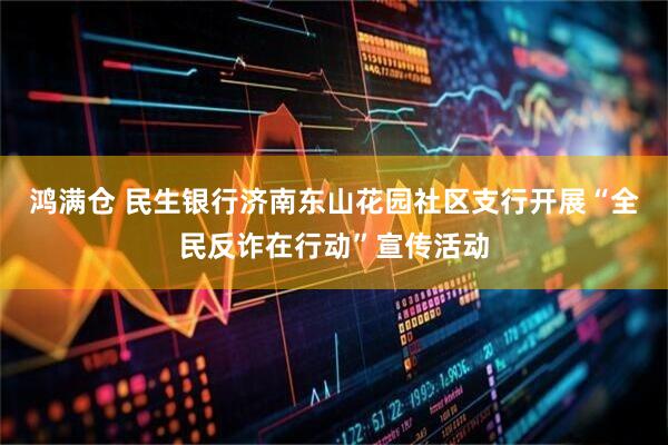 鸿满仓 民生银行济南东山花园社区支行开展“全民反诈在行动”宣传活动