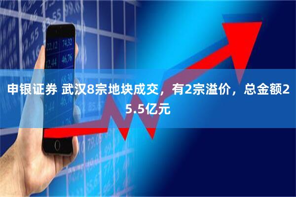 申银证券 武汉8宗地块成交，有2宗溢价，总金额25.5亿元