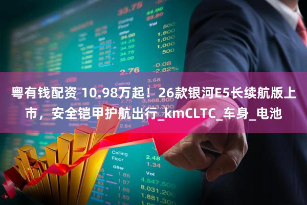 粤有钱配资 10.98万起！26款银河E5长续航版上市，安全铠甲护航出行_kmCLTC_车身_电池