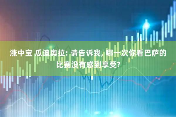 涨中宝 瓜迪奥拉: 请告诉我, 哪一次你看巴萨的比赛没有感到享受?