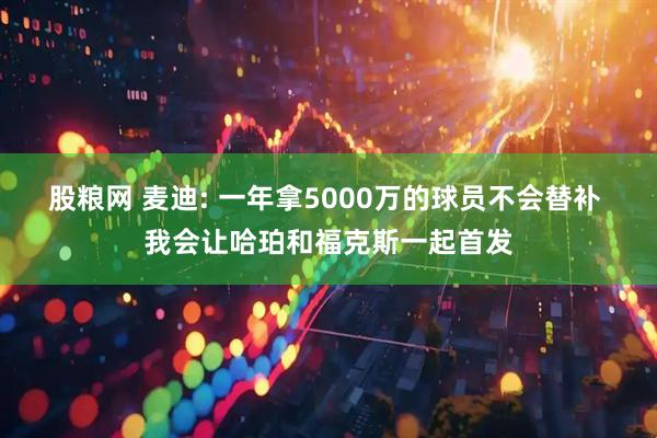 股粮网 麦迪: 一年拿5000万的球员不会替补 我会让哈珀和福克斯一起首发