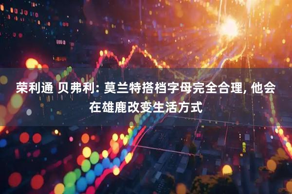 荣利通 贝弗利: 莫兰特搭档字母完全合理, 他会在雄鹿改变生活方式