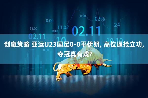 创赢策略 亚运U23国足0-0平伊朗, 高位逼抢立功, 夺冠真有戏?